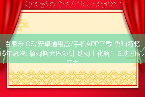 百家乐IOS/安卓通用版/手机APP下载 香珀特忆16年总决: 詹姆斯大巴演讲 助骑士化解1-3过时压力