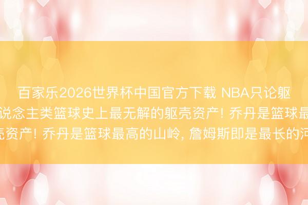 百家乐2026世界杯中国官方下载 NBA只论躯壳詹姆斯是最强的! 东说念主类篮球史上最无解的躯壳资产! 乔丹是篮球最高的山岭， 詹姆斯即是最长的河流!