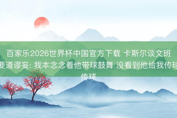 百家乐2026世界杯中国官方下载 卡斯尔谈文班要道谬妄: 我本念念着他带球鼓舞 没看到他给我传球