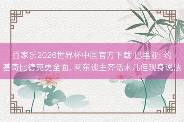 百家乐2026世界杯中国官方下载 巴里亚: 约基奇比德克更全面， 两东谈主齐话未几但现身说法