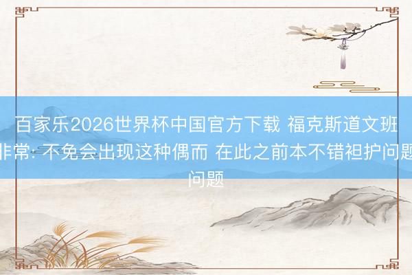 百家乐2026世界杯中国官方下载 福克斯道文班非常: 不免会出现这种偶而 在此之前本不错袒护问题