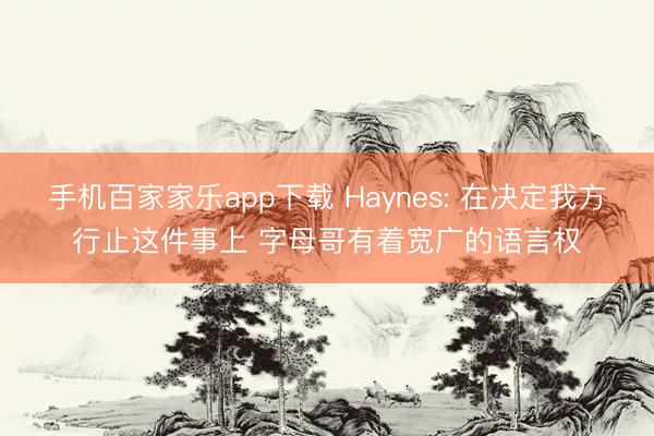 手机百家家乐app下载 Haynes: 在决定我方行止这件事上 字母哥有着宽广的语言权