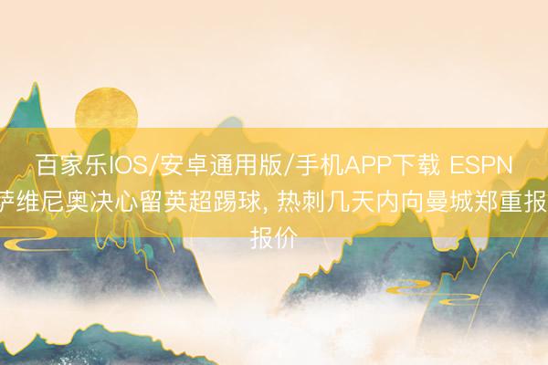 百家乐IOS/安卓通用版/手机APP下载 ESPN: 萨维尼奥决心留英超踢球， 热刺几天内向曼城郑重报价