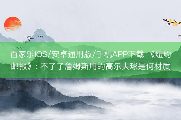百家乐IOS/安卓通用版/手机APP下载 《纽约邮报》: 不了了詹姆斯用的高尔夫球是何材质