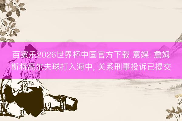 百家乐2026世界杯中国官方下载 意媒: 詹姆斯将高尔夫球打入海中， 关系刑事投诉已提交