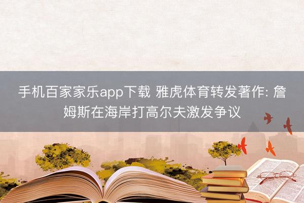 手机百家家乐app下载 雅虎体育转发著作: 詹姆斯在海岸打高尔夫激发争议