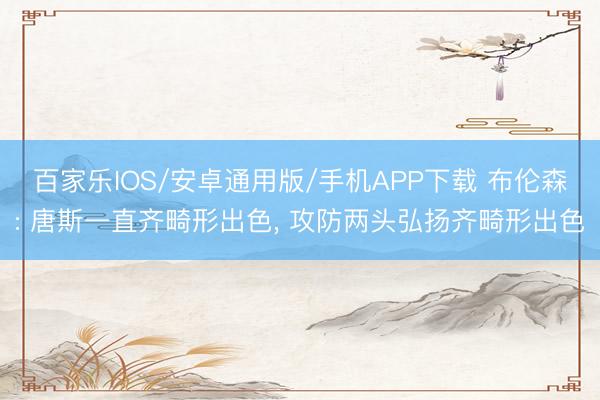 百家乐IOS/安卓通用版/手机APP下载 布伦森: 唐斯一直齐畸形出色， 攻防两头弘扬齐畸形出色