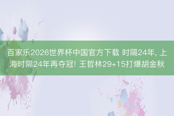 百家乐2026世界杯中国官方下载 时隔24年， 上海时隔24年再夺冠! 王哲林29+15打爆胡金秋