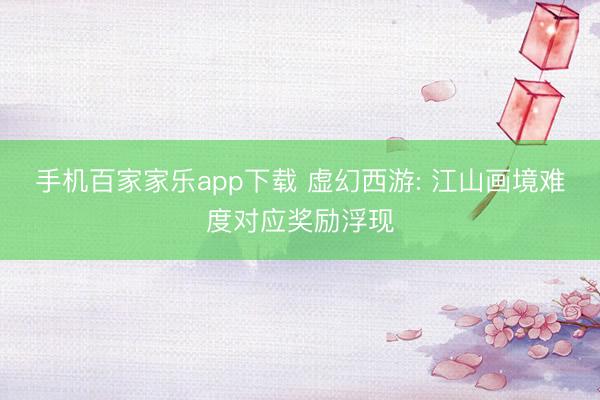 手机百家家乐app下载 虚幻西游: 江山画境难度对应奖励浮现