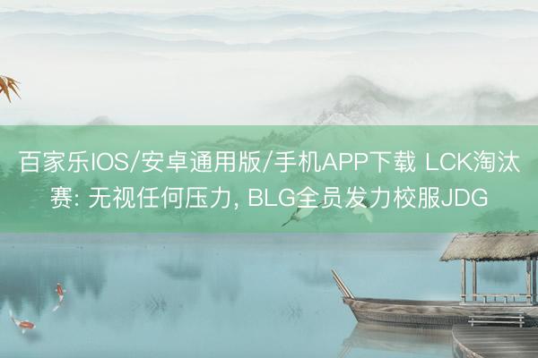 百家乐IOS/安卓通用版/手机APP下载 LCK淘汰赛: 无视任何压力, BLG全员发力校服JDG