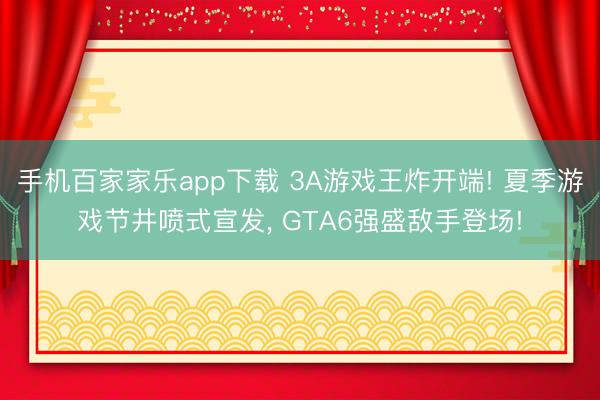 手机百家家乐app下载 3A游戏王炸开端! 夏季游戏节井喷式宣发, GTA6强盛敌手登场!