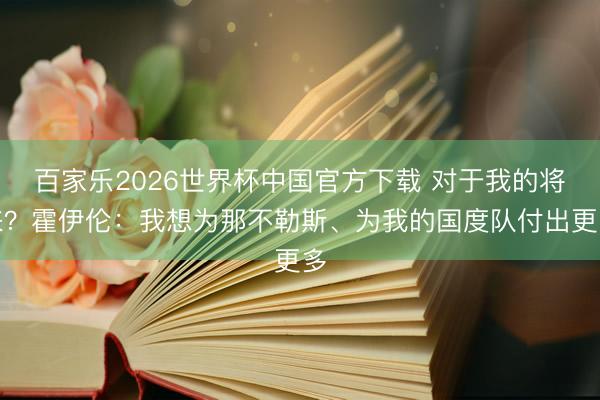 百家乐2026世界杯中国官方下载 对于我的将来？霍伊伦：我想为那不勒斯、为我的国度队付出更多