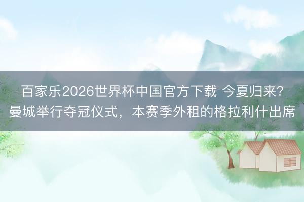 百家乐2026世界杯中国官方下载 今夏归来？曼城举行夺冠仪式
