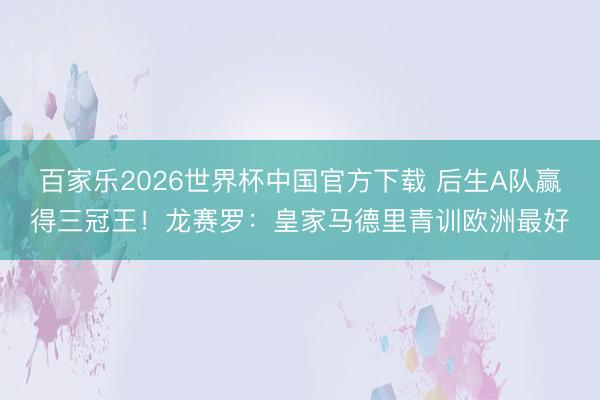 百家乐2026世界杯中国官方下载 后生A队赢得三冠王！龙赛罗：皇家马德里青训欧洲最好