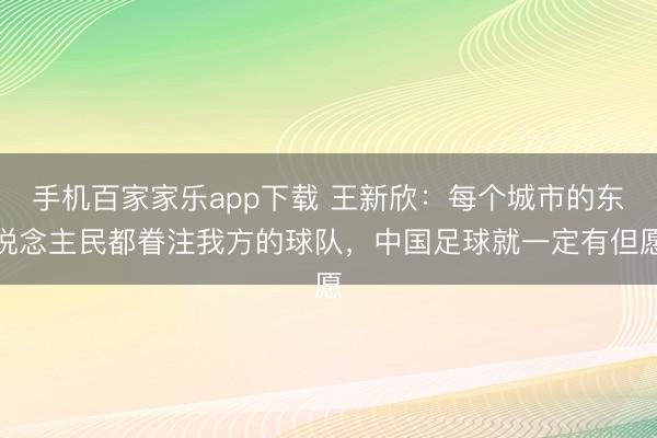 手机百家家乐app下载 王新欣：每个城市的东说念主民都眷注我