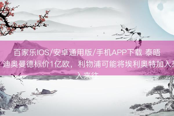 百家乐IOS/安卓通用版/手机APP下载 泰晤士：迪奥曼德标价1亿欧，利物浦可能将埃利奥特加入来往