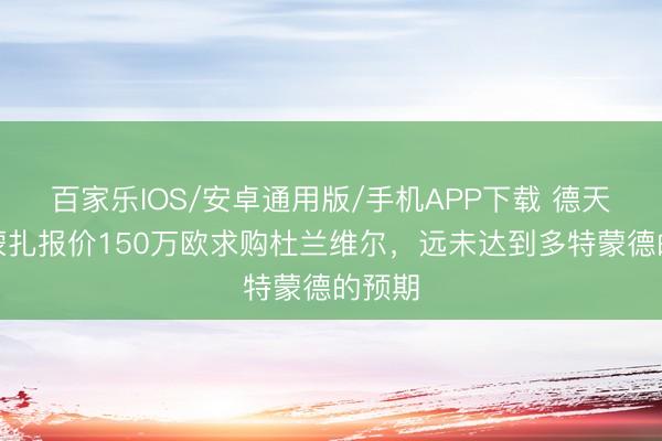 百家乐IOS/安卓通用版/手机APP下载 德天外：蒙扎报价150万欧求购杜兰维尔，远未达到多特蒙德的预期