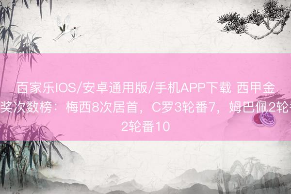 百家乐IOS/安卓通用版/手机APP下载 西甲金靴获奖次数榜:梅西8次居首,C罗3轮番7,姆巴佩2轮番10