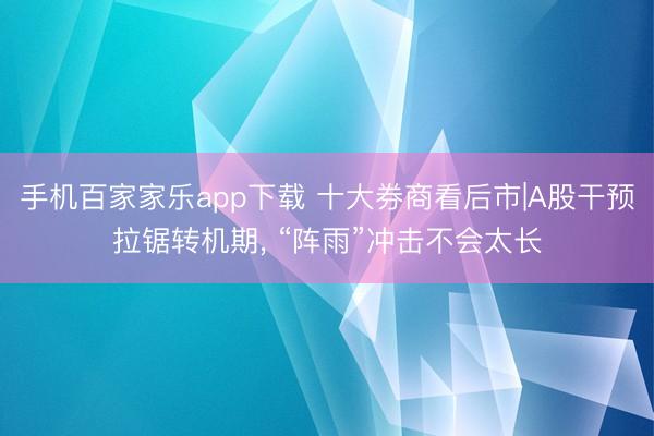 手机百家家乐app下载 十大券商看后市|A股干预拉锯转机期， “阵雨”冲击不会太长