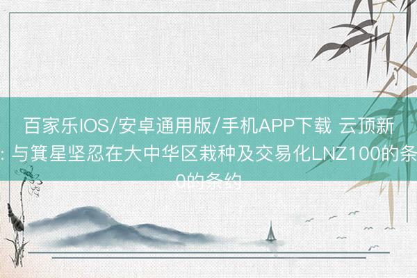 百家乐IOS/安卓通用版/手机APP下载 云顶新耀: 与箕星坚忍在大中华区栽种及交易化LNZ100的条约