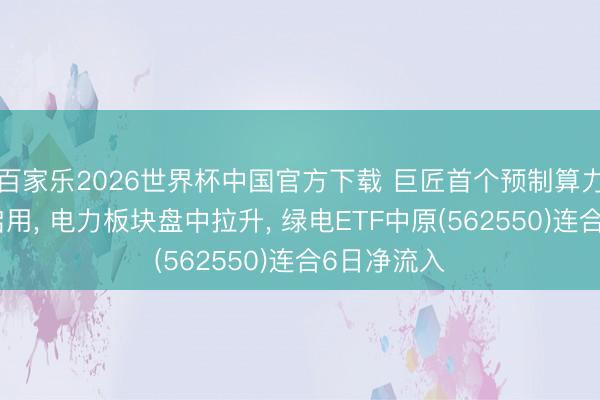 百家乐2026世界杯中国官方下载 巨匠首个预制算力中心底座启用， 电力板块盘中拉升， 绿电ETF中原(562550)连合6日净流入