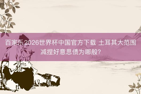 百家乐2026世界杯中国官方下载 土耳其大范围减捏好意思债为哪般?