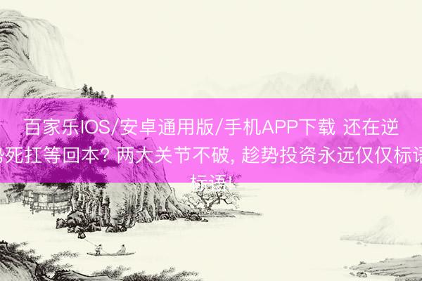 百家乐IOS/安卓通用版/手机APP下载 还在逆势死扛等回本? 两大关节不破， 趁势投资永远仅仅标语!