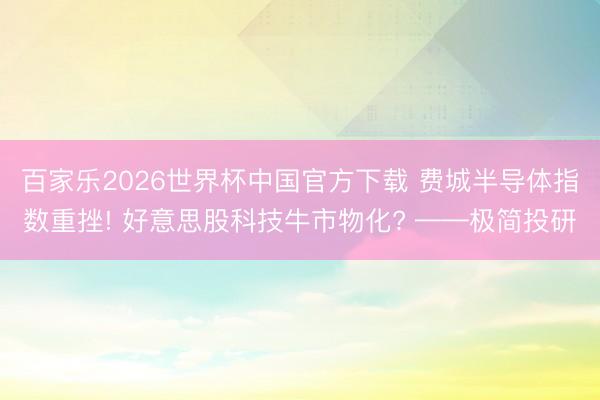 百家乐2026世界杯中国官方下载 费城半导体指数重挫! 好意