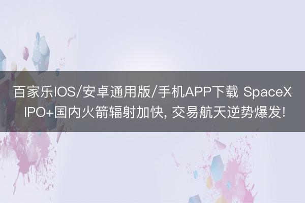 百家乐IOS/安卓通用版/手机APP下载 SpaceX IPO+国内火箭辐射加快， 交易航天逆势爆发!