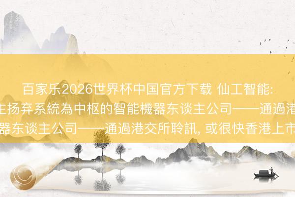 百家乐2026世界杯中国官方下载 仙工智能: 以自主研發機器东谈主扬弃系統為中枢的智能機器东谈主公司——通過港交所聆訊， 或很快香港上市