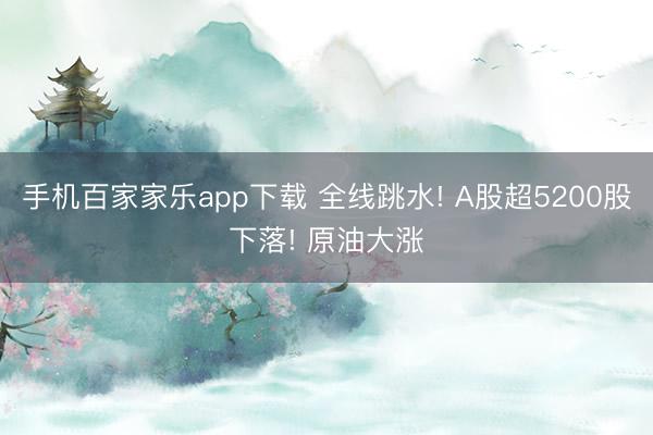 手机百家家乐app下载 全线跳水! A股超5200股下落! 原油大涨