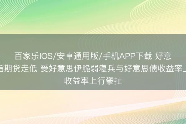 百家乐IOS/安卓通用版/手机APP下载 好意思股股指期货走低 受好意思伊脆弱寝兵与好意思债收益率上行攀扯