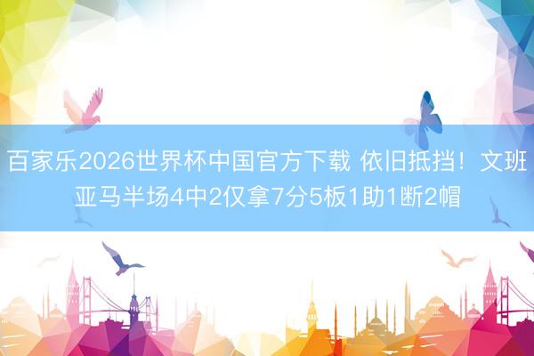百家乐2026世界杯中国官方下载 依旧抵挡！文班亚马半场4中2仅拿7分5板1助1断2帽