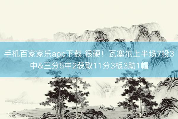 手机百家家乐app下载 很硬！瓦塞尔上半场7投3中&三分5中2获取11分3板3助1帽