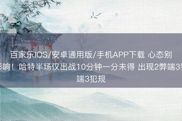 百家乐IOS/安卓通用版/手机APP下载 心态别受影响!哈特半场仅出战10分钟一分未得 出现2弊端3犯规