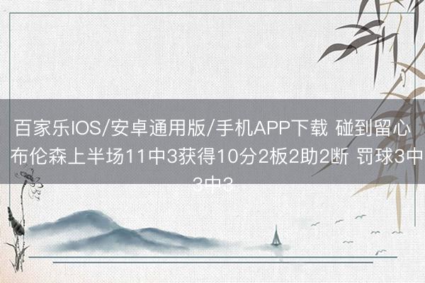 百家乐IOS/安卓通用版/手机APP下载 碰到留心!布伦森上半场11中3获得10分2板2助2断 罚球3中3
