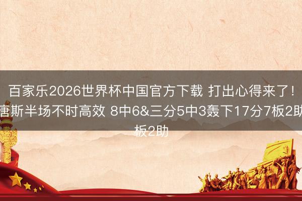 百家乐2026世界杯中国官方下载 打出心得来了!唐斯半场不时高效 8中6&三分5中3轰下17分7板2助