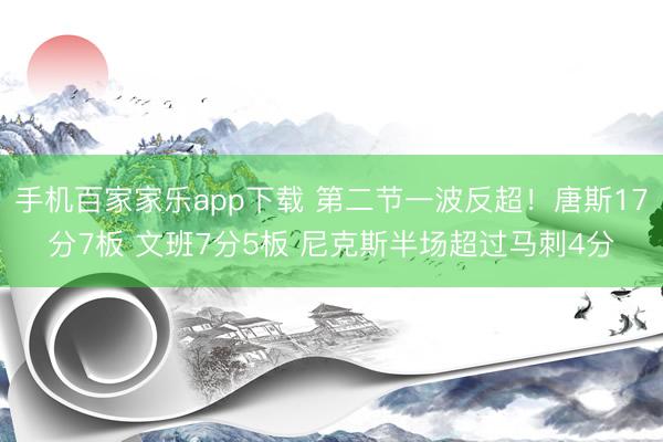 手机百家家乐app下载 第二节一波反超！唐斯17分7板 文班7分5板 尼克斯半场超过马刺4分