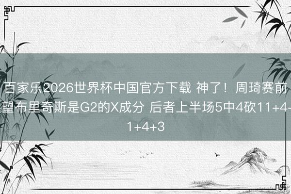 百家乐2026世界杯中国官方下载 神了！周琦赛前展望布里奇斯是G2的X成分 后者上半场5中4砍11+4+3