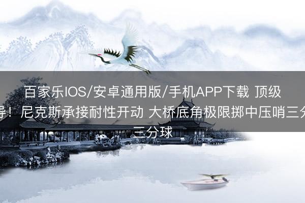 百家乐IOS/安卓通用版/手机APP下载 顶级传导！尼克斯承接耐性开动 大桥底角极限掷中压哨三分球