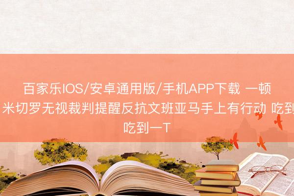 百家乐IOS/安卓通用版/手机APP下载 一顿怼！米切罗无视裁判提醒反抗文班亚马手上有行动 吃到一T