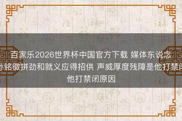 百家乐2026世界杯中国官方下载 媒体东说念主:孙铭徽拼劲和就义应得招供 声威厚度残障是他打禁闭原因