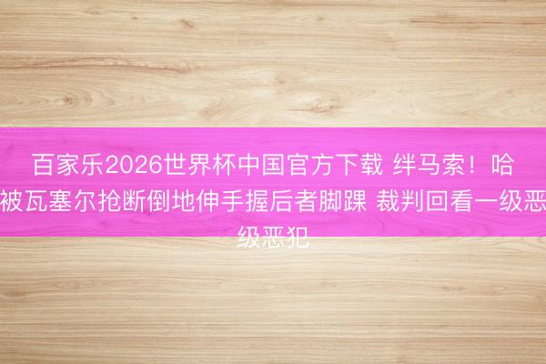 百家乐2026世界杯中国官方下载 绊马索！哈特被瓦塞尔抢断倒地伸手握后者脚踝 裁判回看一级恶犯
