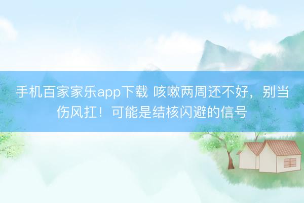 手机百家家乐app下载 咳嗽两周还不好，别当伤风扛！可能是结核闪避的信号
