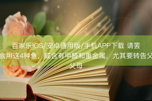 百家乐IOS/安卓通用版/手机APP下载 请罢手食用这4种鱼，或含有甲醛和重金属，尤其要转告父母