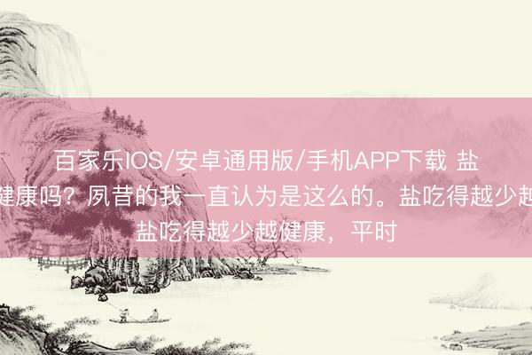 百家乐IOS/安卓通用版/手机APP下载 盐吃的越少越健康吗?夙昔的我一直认为是这么的。盐吃得越少越健康,平时