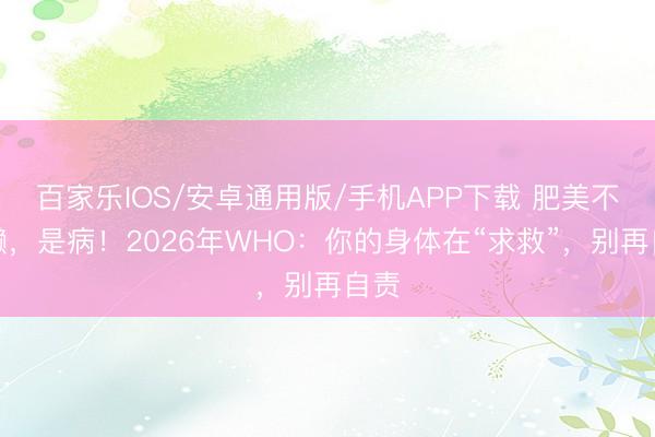 百家乐IOS/安卓通用版/手机APP下载 肥美不是懒，是病！2026年WHO：你的身体在“求救”，别再自责