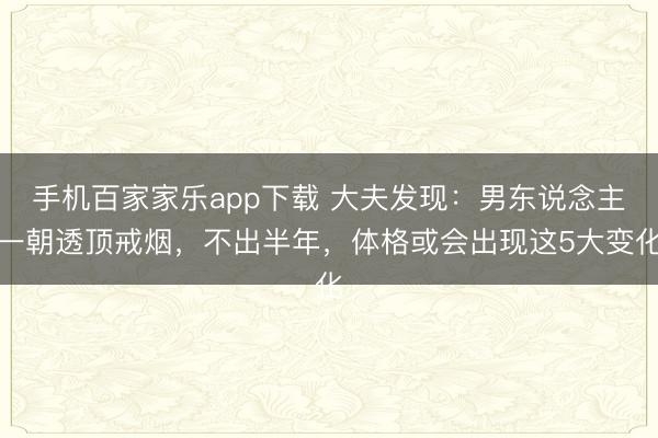 手机百家家乐app下载 大夫发现：男东说念主一朝透顶戒烟，不出半年，体格或会出现这5大变化