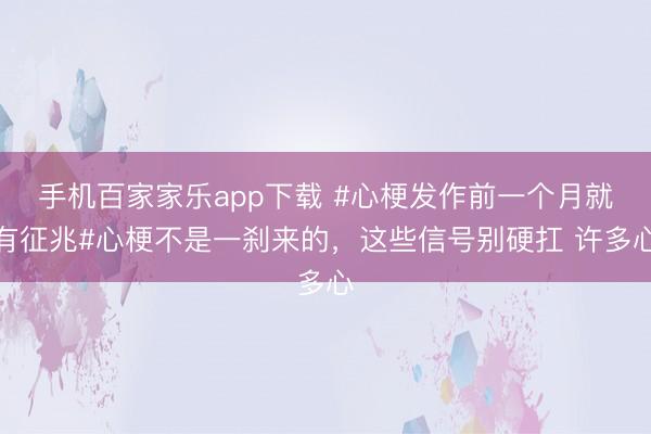 手机百家家乐app下载 #心梗发作前一个月就有征兆#心梗不是一刹来的，这些信号别硬扛 许多心