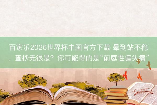 百家乐2026世界杯中国官方下载 晕到站不稳、查抄无很是?你可能得的是“前庭性偏头痛”